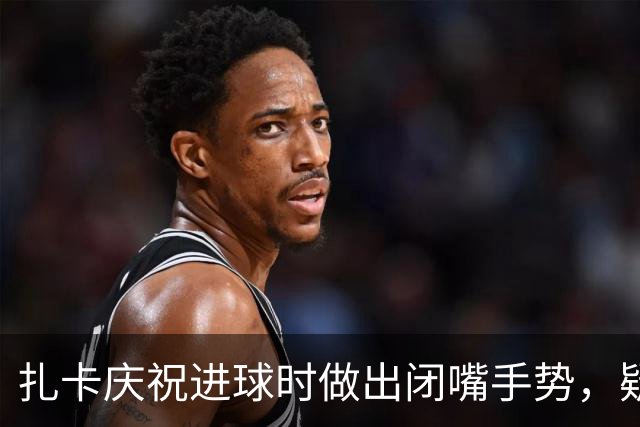 扎卡庆祝进球时做出闭嘴手势，疑似回击媒体报道