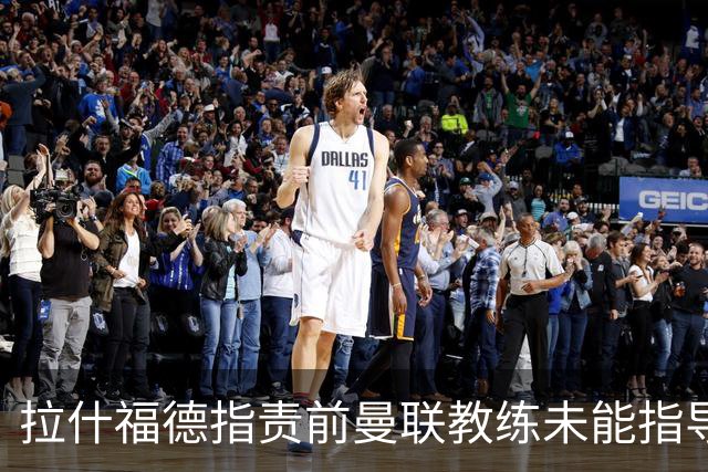 拉什福德指责前曼联教练未能指导自己，B费称其训练态度大变