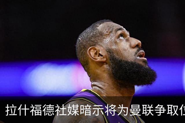 拉什福德社媒暗示将为曼联争取位置