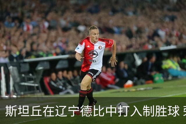 斯坦丘在辽宁德比中打入制胜球 荣膺中超第22轮最佳球员