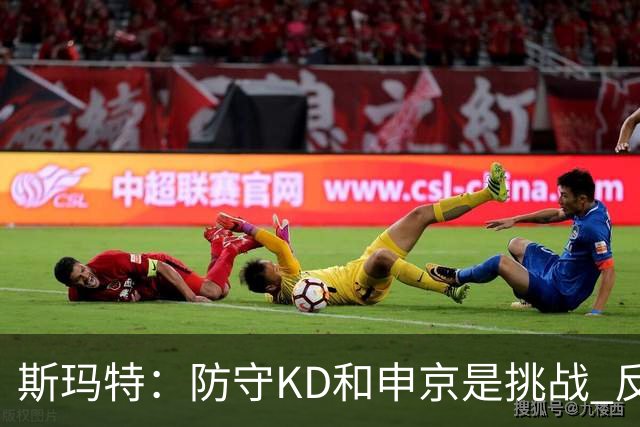 斯玛特：防守KD和申京是挑战 反过来也能促进他们进攻提升