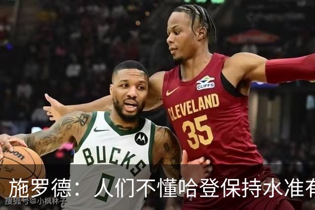 施罗德：人们不懂哈登保持水准有多难 他是史上最强单打球员之一