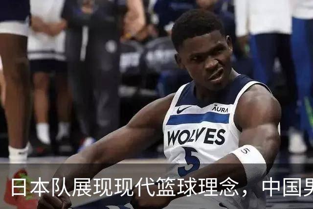 <日本队展现现代篮球理念，中国男篮需反思不足>