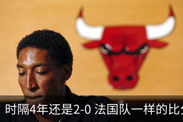 时隔4年还是2-0 法国队一样的比分 不同的取胜逻辑