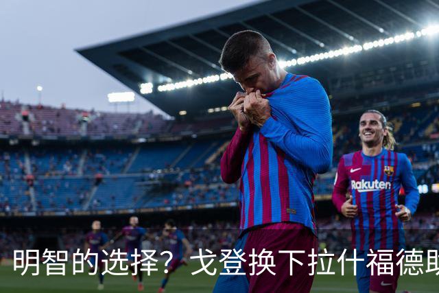 明智的选择？戈登换下拉什福德助凯恩双响 巴萨选择戈登退货后者