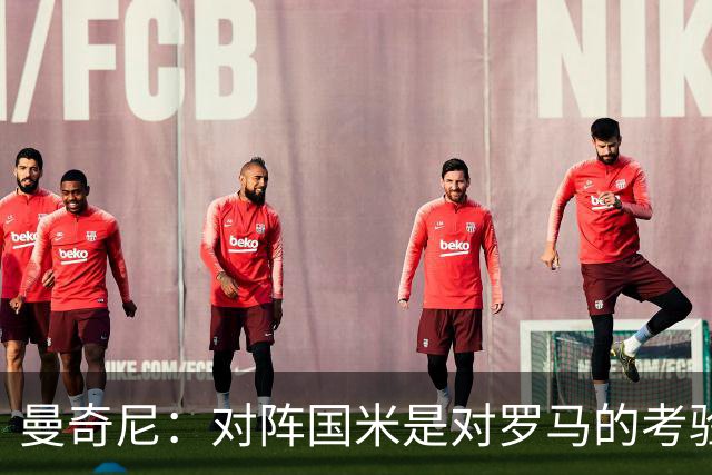 曼奇尼：对阵国米是对罗马的考验，需避免过去错误