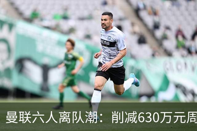 曼联六人离队潮：削减630万元周薪，敲定3.15亿元新援