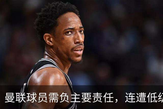 曼联球员需负主要责任，连遭低级失误影响表现