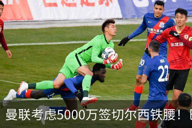 曼联考虑5000万签切尔西铁腰！巴莱巴恐亦被截胡，布莱顿给出具体要价