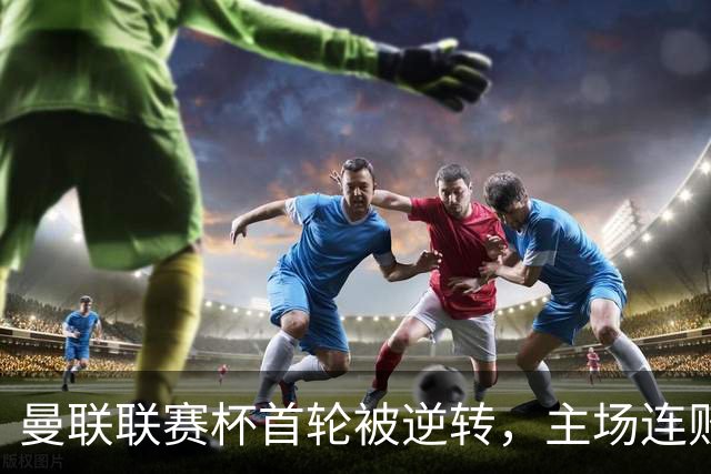 曼联联赛杯首轮被逆转，主场连败