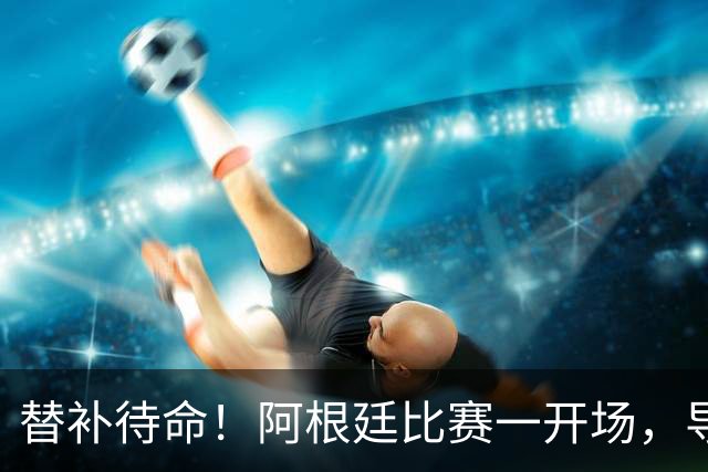 替补待命！阿根廷比赛一开场，导播镜头找到梅西，身旁是德保罗