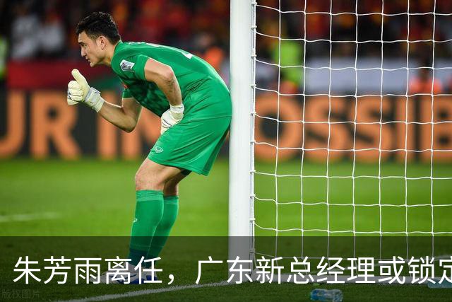朱芳雨离任，广东新总经理或锁定，3选1，李春江在列，名宿或回归