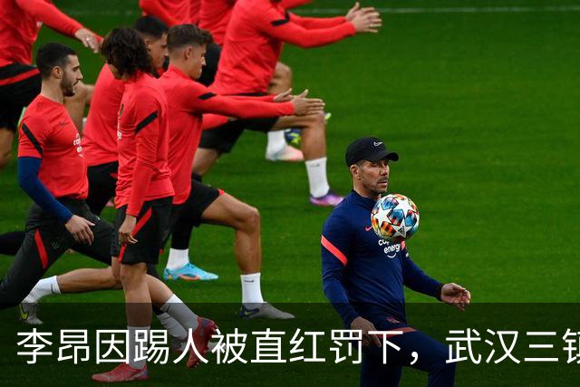 李昂因踢人被直红罚下，武汉三镇防线面临重大考验