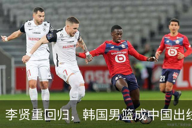 李贤重回归，韩国男篮成中国出线劲敌