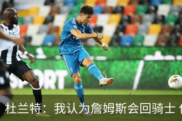 杜兰特：我认为詹姆斯会回骑士 但76人也有很大机会