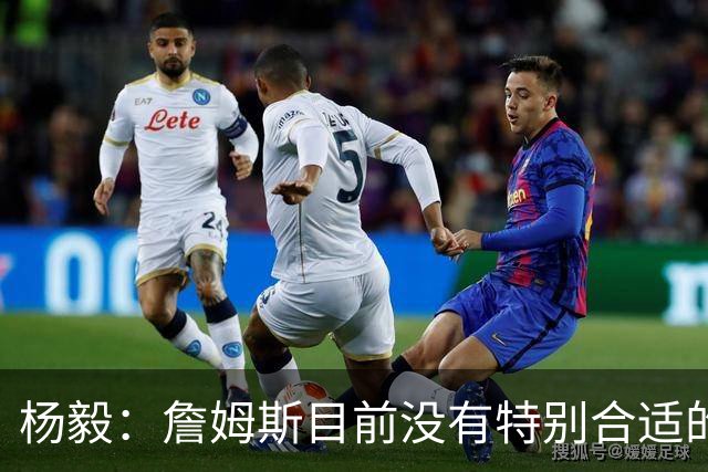 杨毅：詹姆斯目前没有特别合适的下家 他今夏最失策在于没听我的