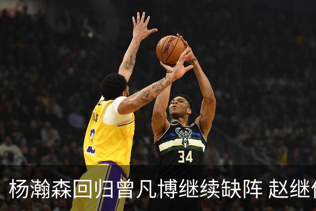 杨瀚森回归曾凡博继续缺阵 赵继伟休战因考察其他队员