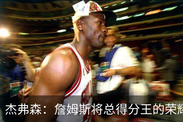 杰弗森：詹姆斯将总得分王的荣耀留在洛杉矶 他走后湖人极难熬