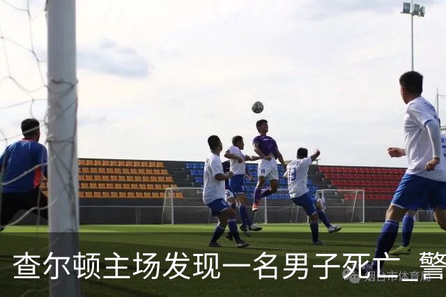 查尔顿主场发现一名男子死亡 警方正调查