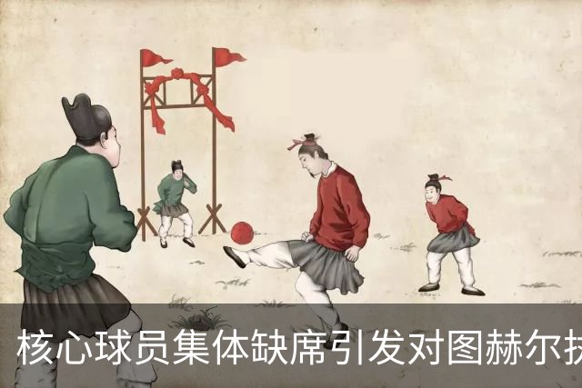 核心球员集体缺席引发对图赫尔执教能力的质疑