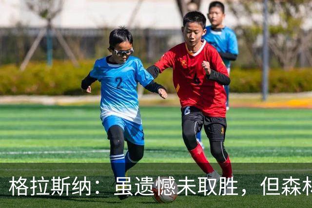 格拉斯纳：虽遗憾未取胜，但森林的表现令人充满信心