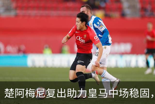楚阿梅尼复出助力皇马中场稳固，首秀引发期待