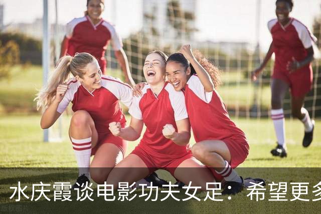 水庆霞谈电影功夫女足：希望更多女孩通过电影，能产生积极影响