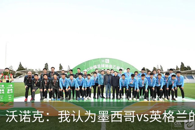 沃诺克：我认为墨西哥vs英格兰的裁判所有判罚都正确，他做得很好