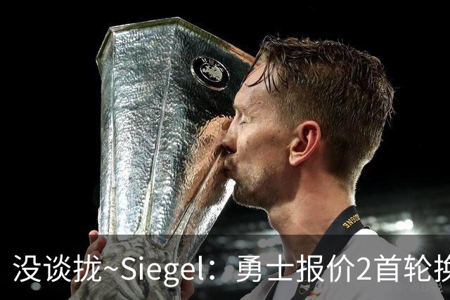 没谈拢~Siegel：勇士报价2首轮换墨菲 但鹈鹕要价3首轮+年轻球员