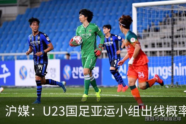 沪媒：U23国足亚运小组出线概率五五开，场场是决战没容错空间