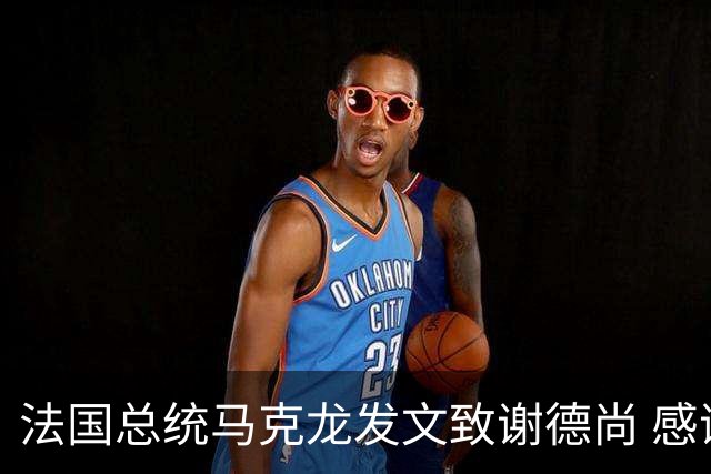 法国总统马克龙发文致谢德尚 感谢他带来的传奇胜利