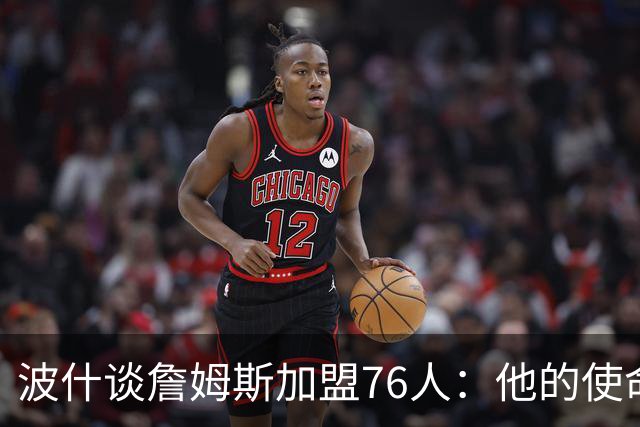 波什谈詹姆斯加盟76人：他的使命是让超级球队的时代继续下去