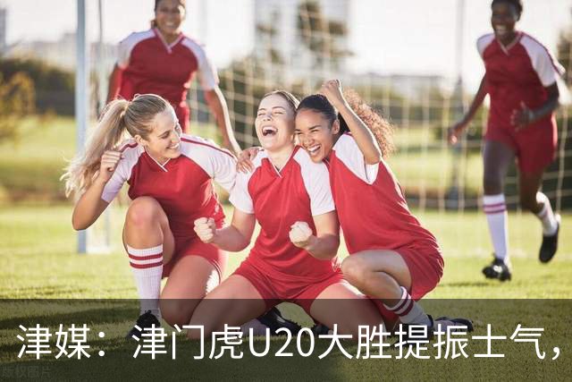 津媒：津门虎U20大胜提振士气，赛前于根伟鼓励了几名年轻球员