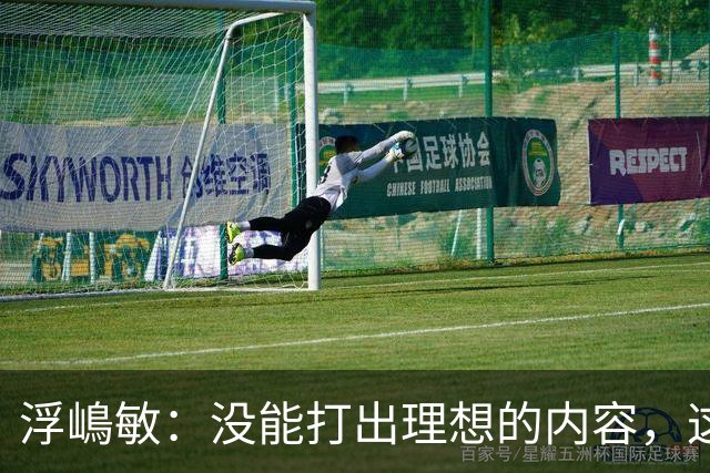 浮嶋敏：没能打出理想的内容，这是价值极高的世界杯模拟实战