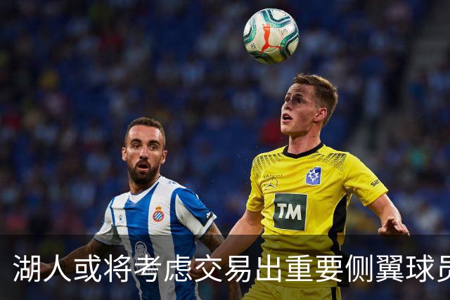 湖人或将考虑交易出重要侧翼球员，补强阵容！