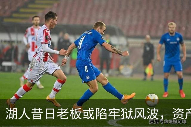 湖人昔日老板或陷牢狱风波，资产被迫抛售