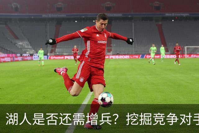 湖人是否还需增兵？挖掘竞争对手的潜力成新战略
