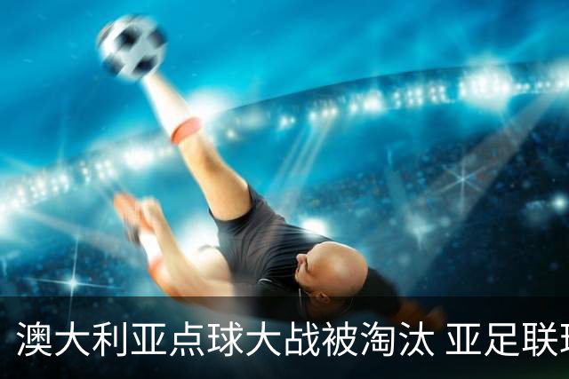 澳大利亚点球大战被淘汰 亚足联球队16强前全军覆没