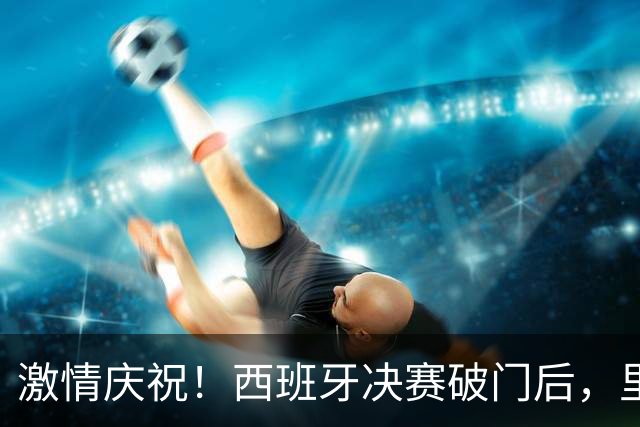 激情庆祝！西班牙决赛破门后，里沙利松胸部贴地滑翔庆祝