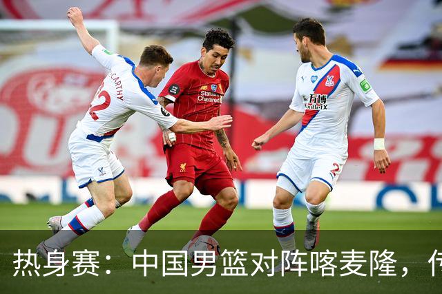 热身赛：中国男篮对阵喀麦隆，传来3好消息1坏消息，郭士强喜获得力强援