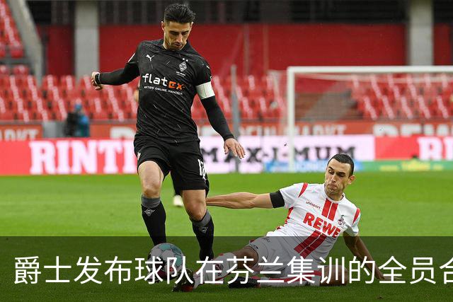 爵士发布球队在芬兰集训的全员合练视频