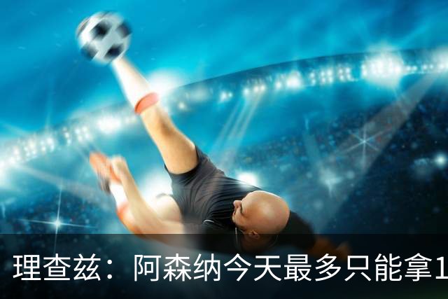 理查兹：阿森纳今天最多只能拿1分