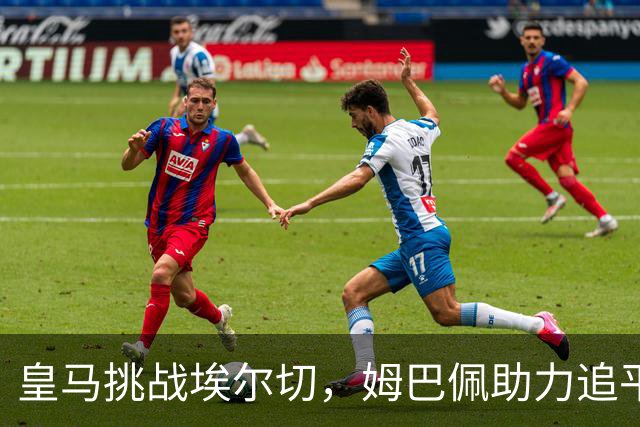皇马挑战埃尔切，姆巴佩助力追平榜首