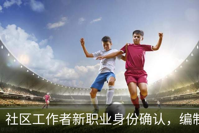 社区工作者新职业身份确认，编制转化机会仍然存在！