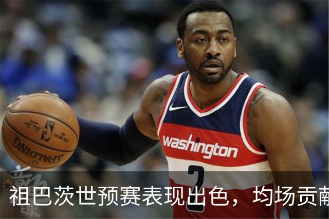 祖巴茨世预赛表现出色，均场贡献18分10篮板