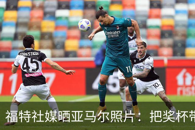 福特社媒晒亚马尔照片：把奖杯带回来，我们都支持你