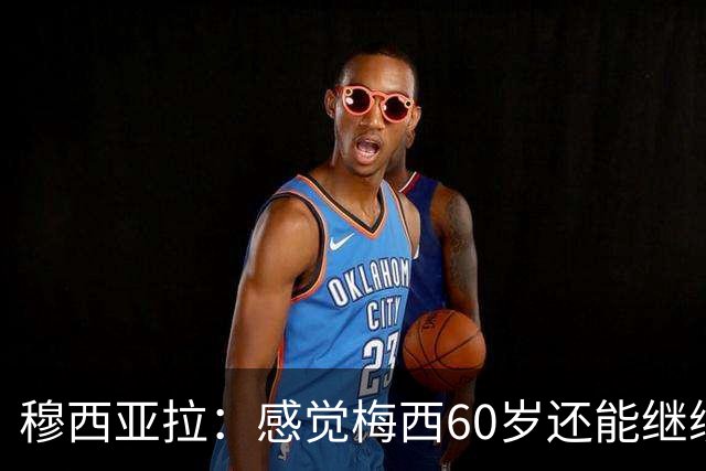 穆西亚拉：感觉梅西60岁还能继续踢球，他还在不断提升队友的水平