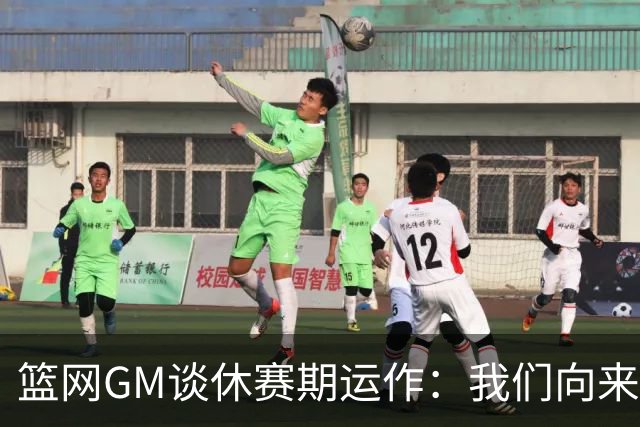 篮网GM谈休赛期运作：我们向来伺机而动 球队重点是培养新人