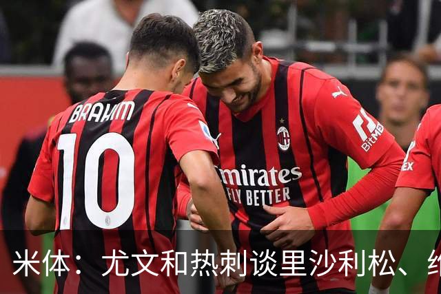 米体：尤文和热刺谈里沙利松、维卡里奥 是大马丁和穆阿尼备选