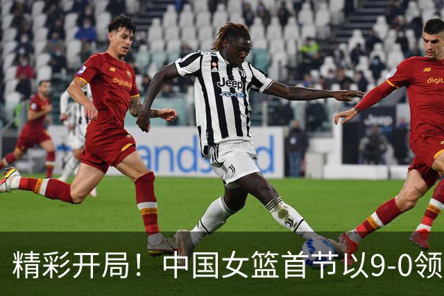 精彩开局！中国女篮首节以9-0领先